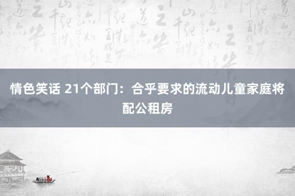 情色笑话 21个部门：合乎要求的流动儿童家庭将配公租房