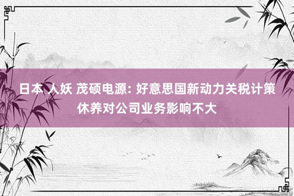 日本 人妖 茂硕电源: 好意思国新动力关税计策休养对公司业务影响不大