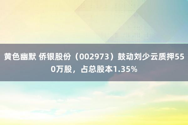 黄色幽默 侨银股份（002973）鼓动刘少云质押550万股，占总股本1.35%