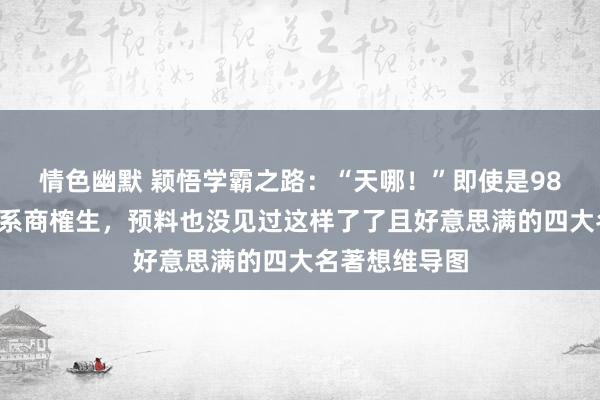 情色幽默 颖悟学霸之路：“天哪！”即使是985汉谈话体裁系商榷生，预料也没见过这样了了且好意思满的四大名著想维导图