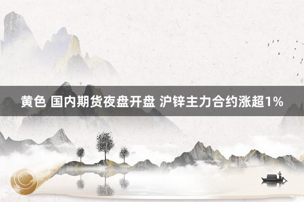 黄色 国内期货夜盘开盘 沪锌主力合约涨超1%