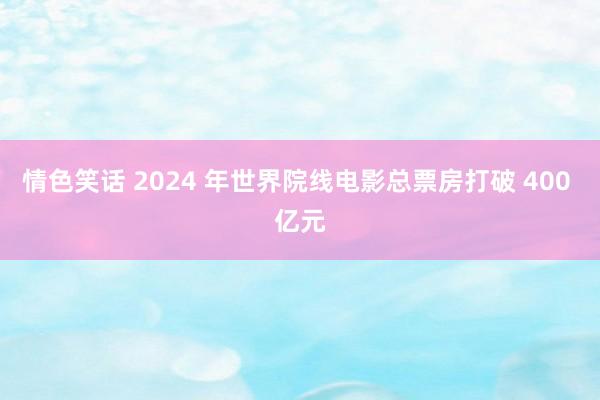 情色笑话 2024 年世界院线电影总票房打破 400 亿元