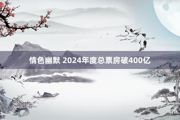 情色幽默 2024年度总票房破400亿