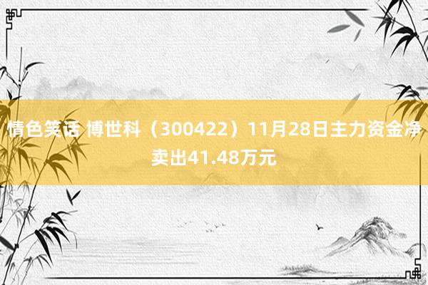 情色笑话 博世科（300422）11月28日主力资金净卖出41.48万元