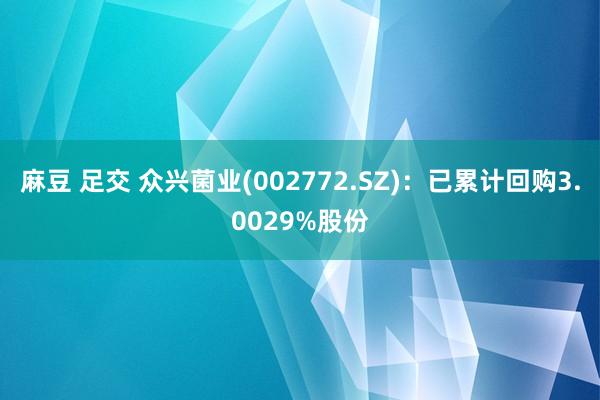 麻豆 足交 众兴菌业(002772.SZ)：已累计回购3.0029%股份